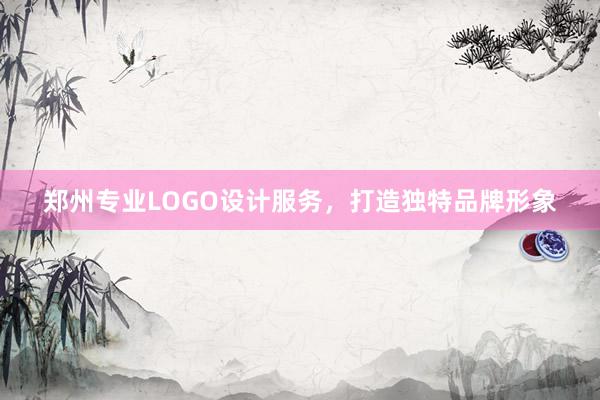 郑州专业LOGO设计服务，打造独特品牌形象