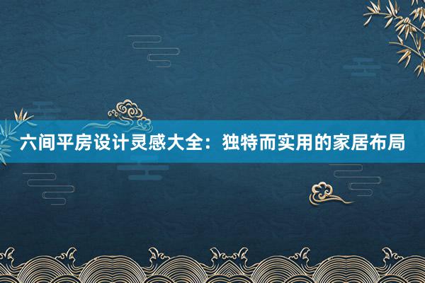 六间平房设计灵感大全：独特而实用的家居布局