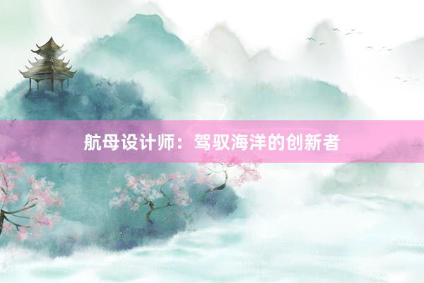 航母设计师：驾驭海洋的创新者