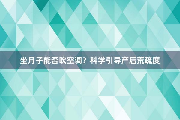 坐月子能否吹空调？科学引导产后荒疏度