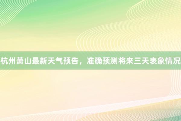 杭州萧山最新天气预告，准确预测将来三天表象情况